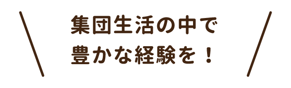 集団生活の中で豊かな経験を！